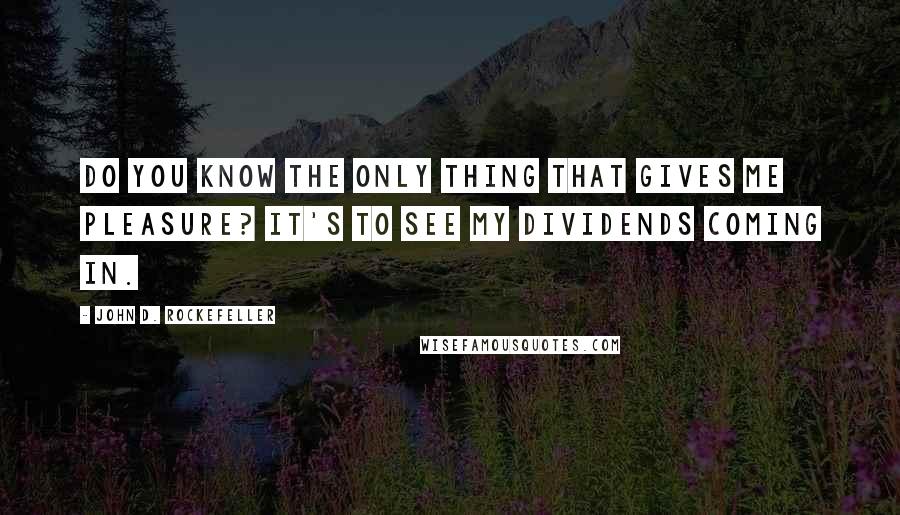 John D. Rockefeller Quotes: Do you know the only thing that gives me pleasure? It's to see my dividends coming in.