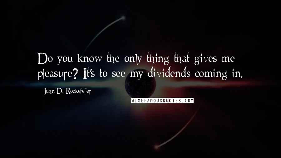 John D. Rockefeller Quotes: Do you know the only thing that gives me pleasure? It's to see my dividends coming in.