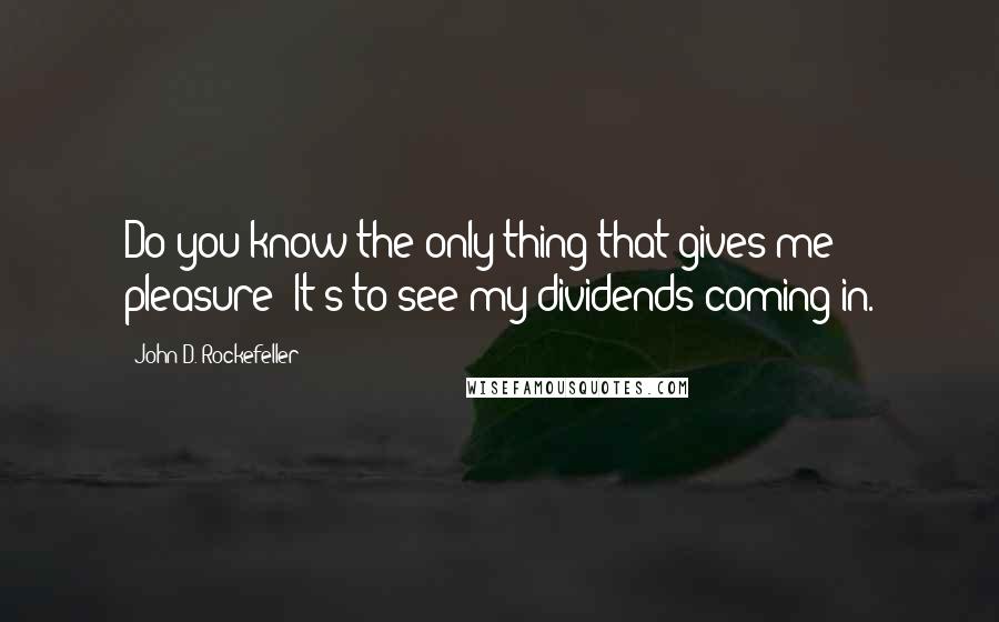 John D. Rockefeller Quotes: Do you know the only thing that gives me pleasure? It's to see my dividends coming in.