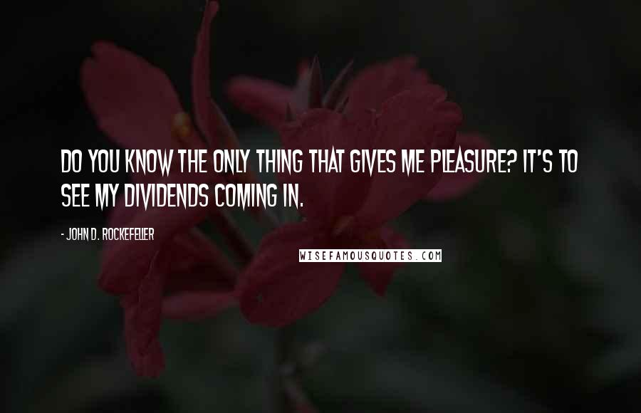 John D. Rockefeller Quotes: Do you know the only thing that gives me pleasure? It's to see my dividends coming in.