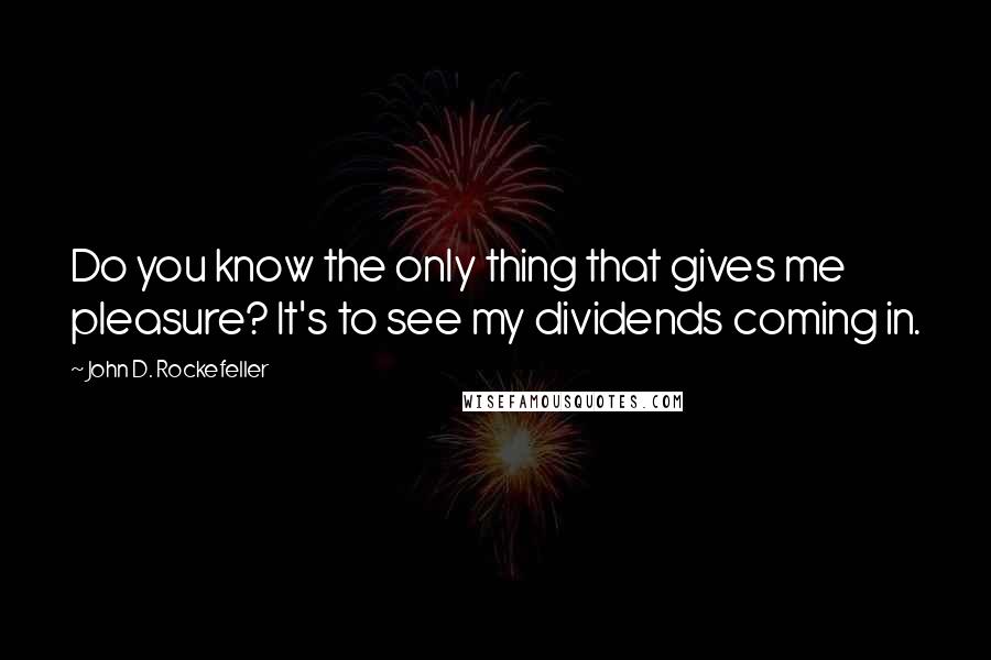 John D. Rockefeller Quotes: Do you know the only thing that gives me pleasure? It's to see my dividends coming in.