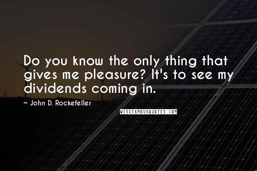 John D. Rockefeller Quotes: Do you know the only thing that gives me pleasure? It's to see my dividends coming in.