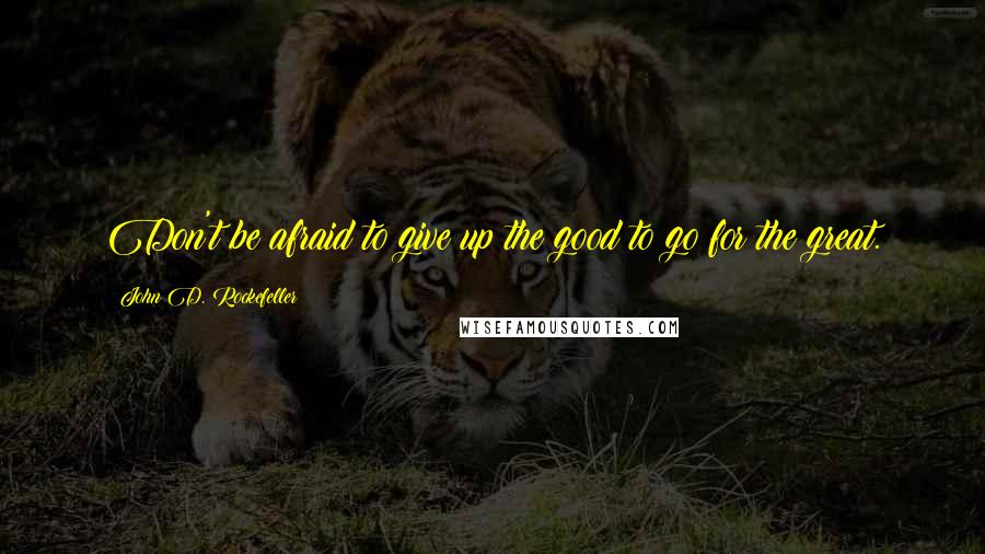 John D. Rockefeller Quotes: Don't be afraid to give up the good to go for the great.