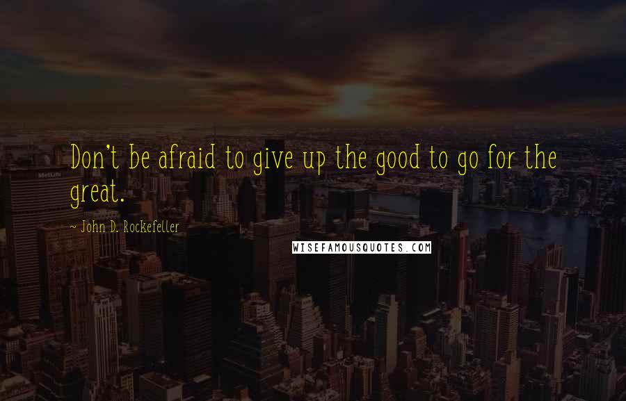 John D. Rockefeller Quotes: Don't be afraid to give up the good to go for the great.