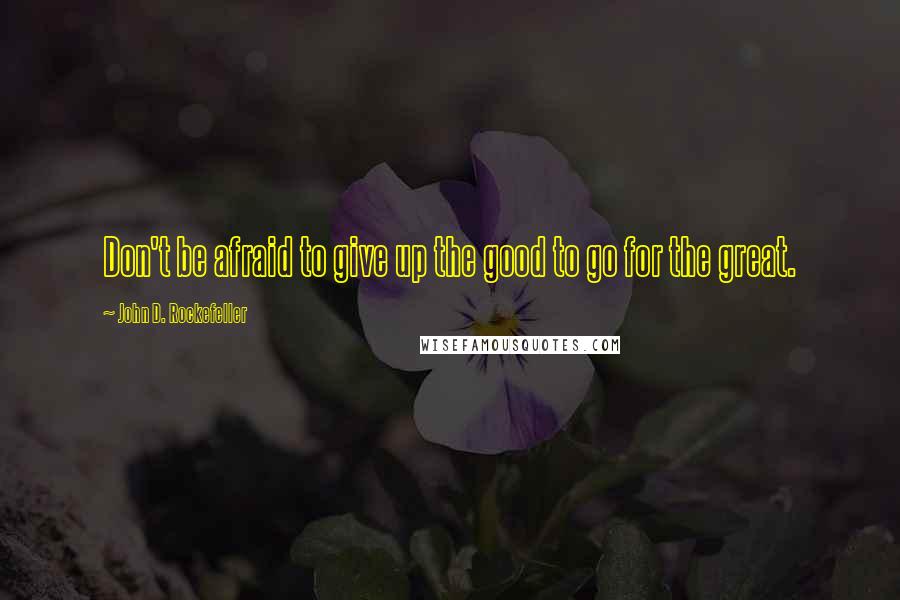 John D. Rockefeller Quotes: Don't be afraid to give up the good to go for the great.