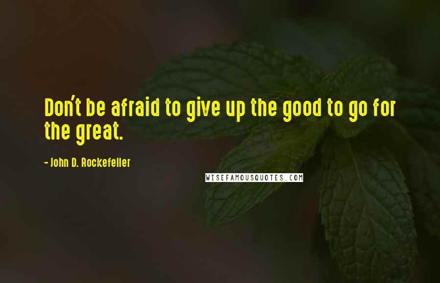 John D. Rockefeller Quotes: Don't be afraid to give up the good to go for the great.