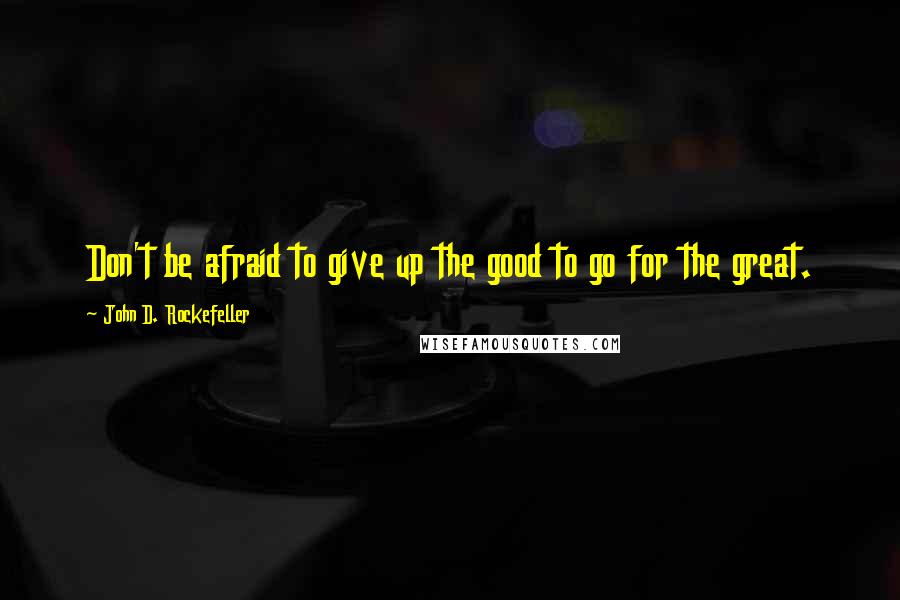 John D. Rockefeller Quotes: Don't be afraid to give up the good to go for the great.