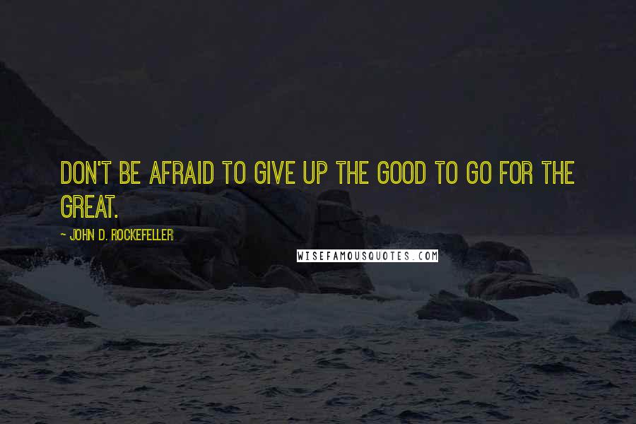 John D. Rockefeller Quotes: Don't be afraid to give up the good to go for the great.