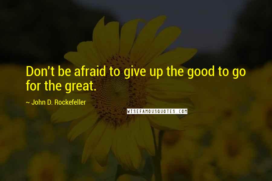 John D. Rockefeller Quotes: Don't be afraid to give up the good to go for the great.