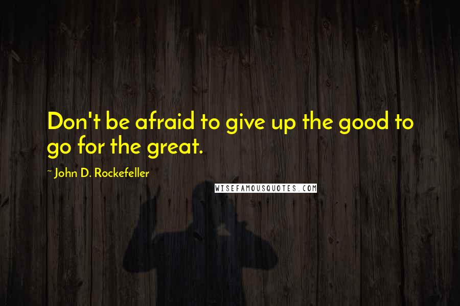 John D. Rockefeller Quotes: Don't be afraid to give up the good to go for the great.