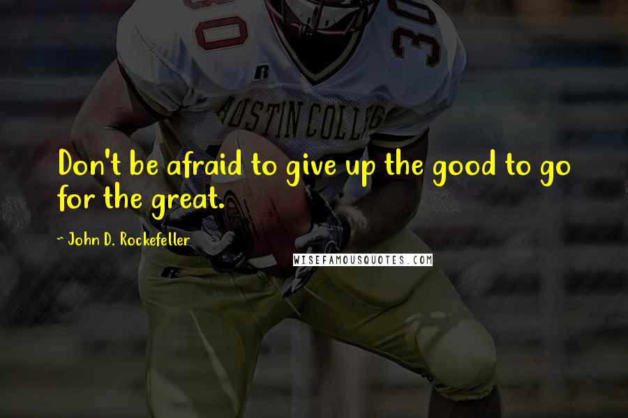 John D. Rockefeller Quotes: Don't be afraid to give up the good to go for the great.