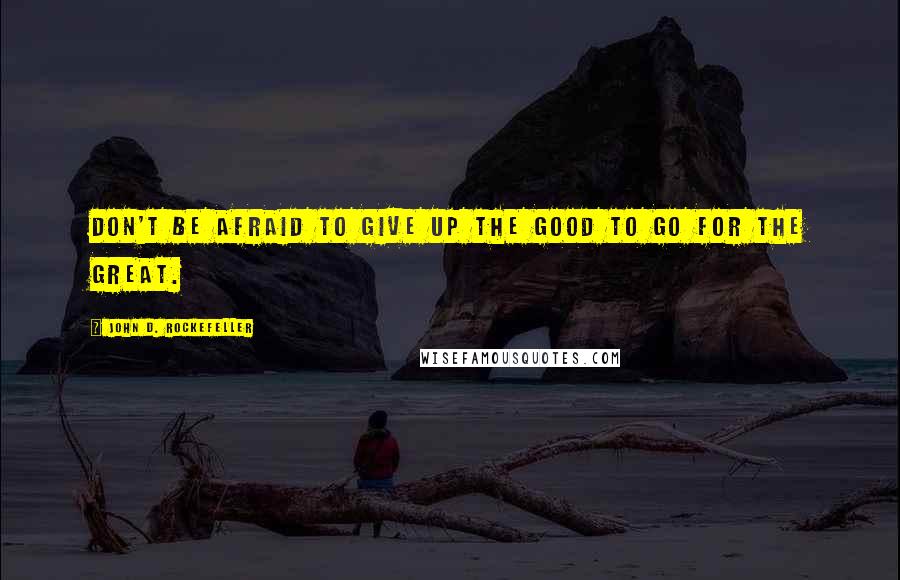 John D. Rockefeller Quotes: Don't be afraid to give up the good to go for the great.