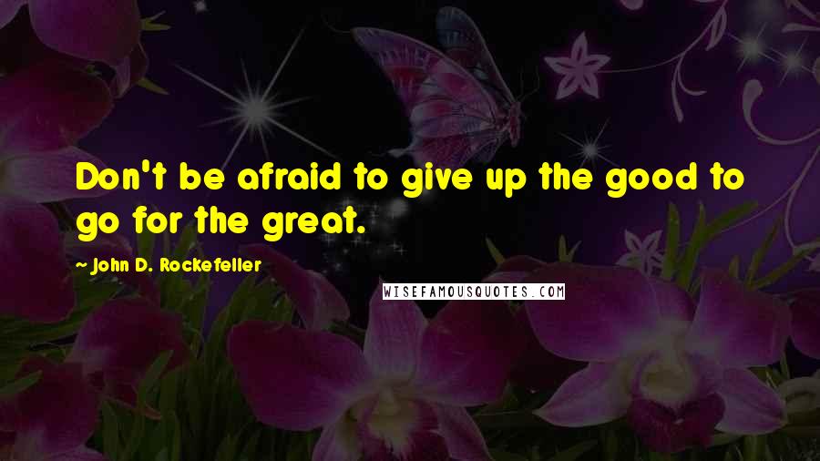 John D. Rockefeller Quotes: Don't be afraid to give up the good to go for the great.