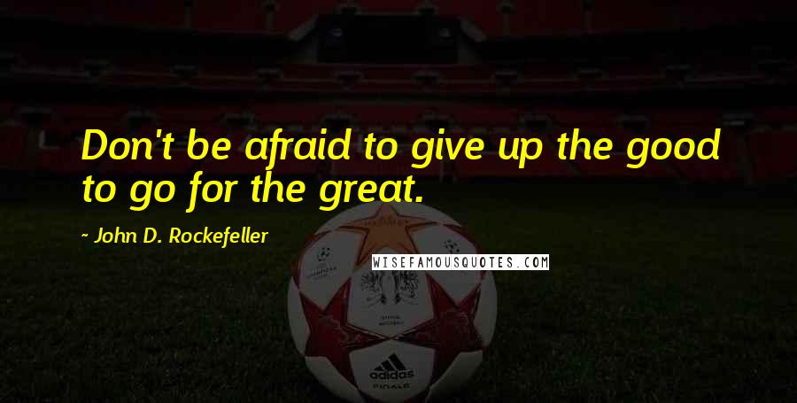 John D. Rockefeller Quotes: Don't be afraid to give up the good to go for the great.