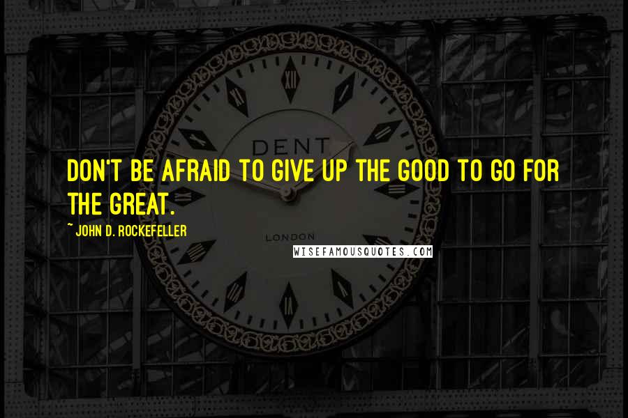 John D. Rockefeller Quotes: Don't be afraid to give up the good to go for the great.