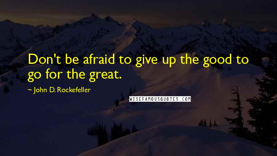 John D. Rockefeller Quotes: Don't be afraid to give up the good to go for the great.