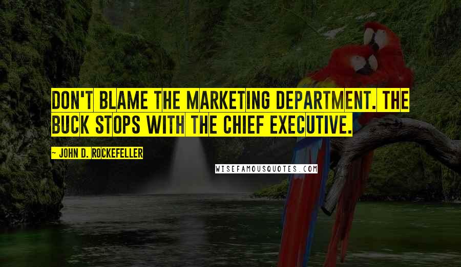 John D. Rockefeller Quotes: Don't blame the marketing department. The buck stops with the chief executive.