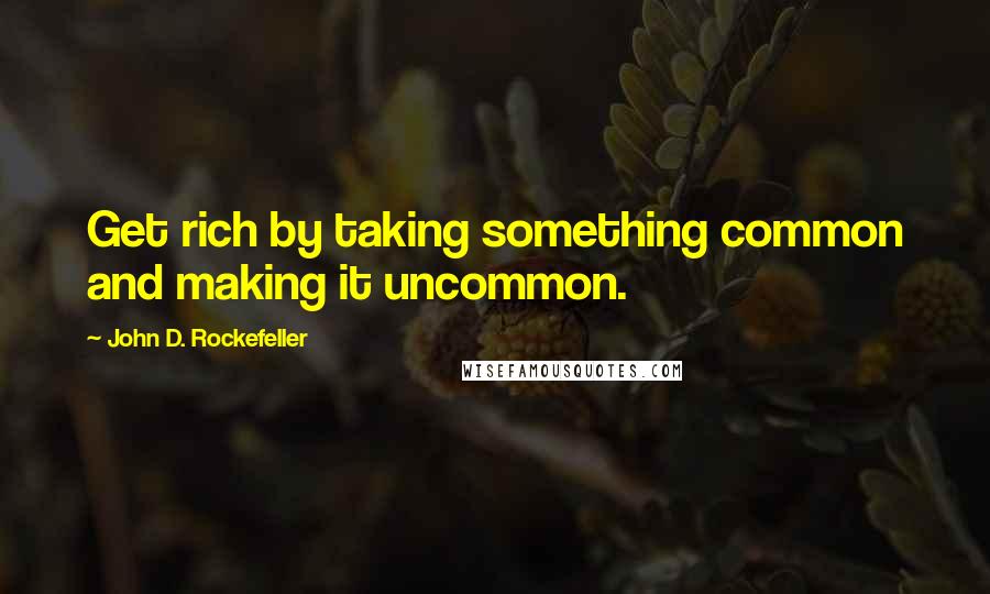 John D. Rockefeller Quotes: Get rich by taking something common and making it uncommon.