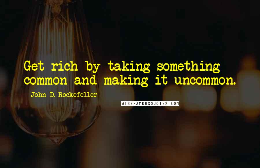 John D. Rockefeller Quotes: Get rich by taking something common and making it uncommon.