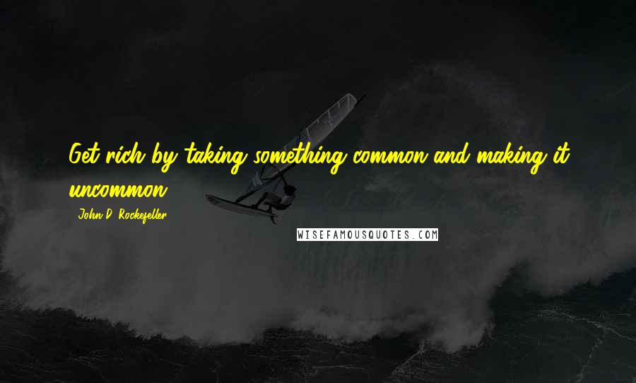 John D. Rockefeller Quotes: Get rich by taking something common and making it uncommon.