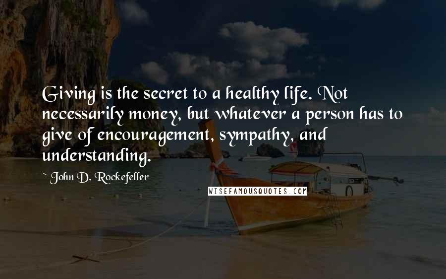 John D. Rockefeller Quotes: Giving is the secret to a healthy life. Not necessarily money, but whatever a person has to give of encouragement, sympathy, and understanding.