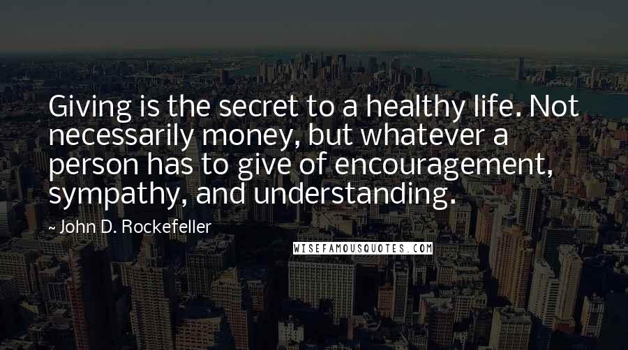 John D. Rockefeller Quotes: Giving is the secret to a healthy life. Not necessarily money, but whatever a person has to give of encouragement, sympathy, and understanding.