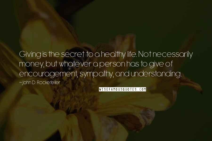 John D. Rockefeller Quotes: Giving is the secret to a healthy life. Not necessarily money, but whatever a person has to give of encouragement, sympathy, and understanding.