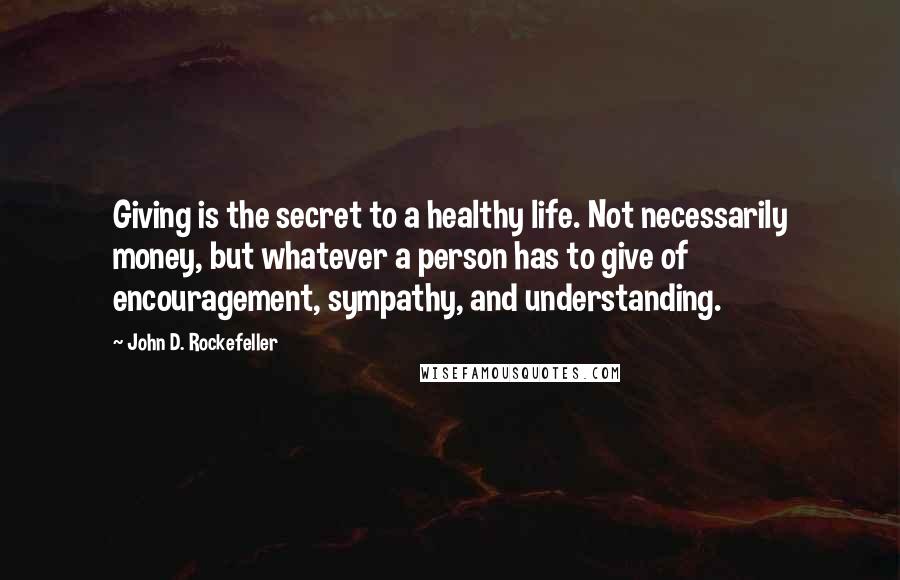 John D. Rockefeller Quotes: Giving is the secret to a healthy life. Not necessarily money, but whatever a person has to give of encouragement, sympathy, and understanding.