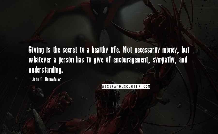 John D. Rockefeller Quotes: Giving is the secret to a healthy life. Not necessarily money, but whatever a person has to give of encouragement, sympathy, and understanding.