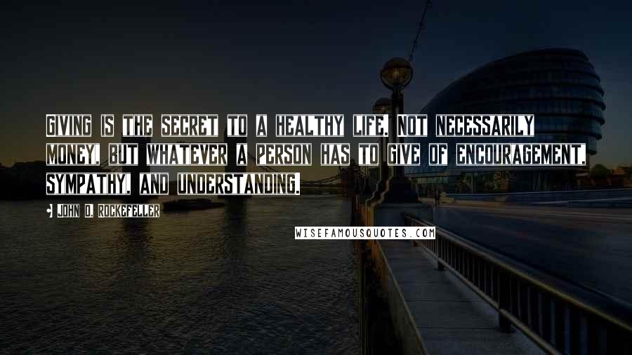 John D. Rockefeller Quotes: Giving is the secret to a healthy life. Not necessarily money, but whatever a person has to give of encouragement, sympathy, and understanding.