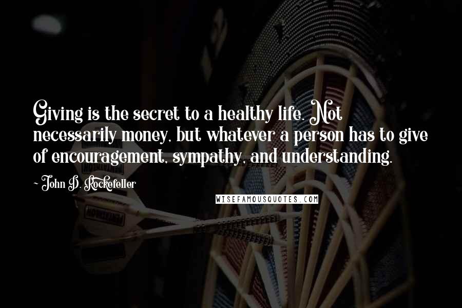 John D. Rockefeller Quotes: Giving is the secret to a healthy life. Not necessarily money, but whatever a person has to give of encouragement, sympathy, and understanding.