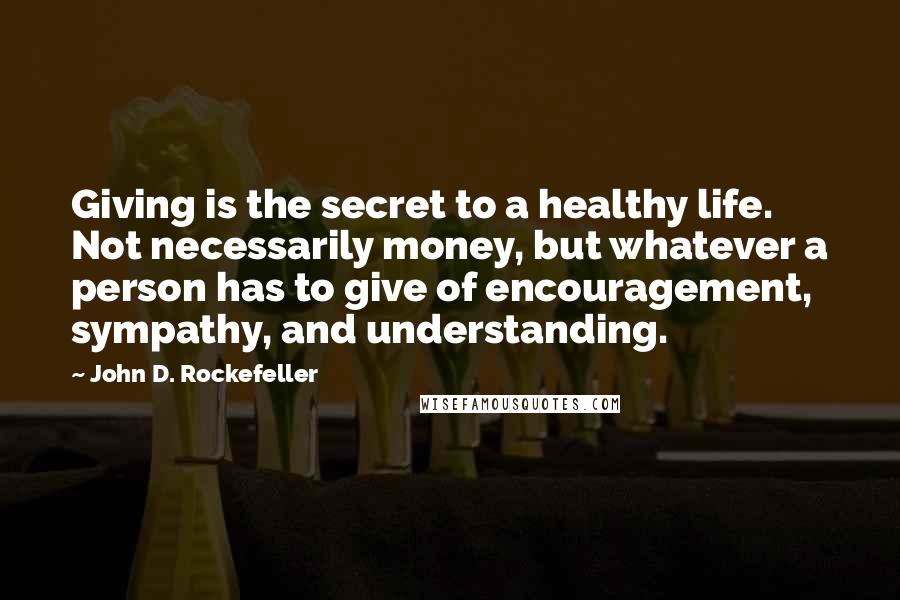 John D. Rockefeller Quotes: Giving is the secret to a healthy life. Not necessarily money, but whatever a person has to give of encouragement, sympathy, and understanding.
