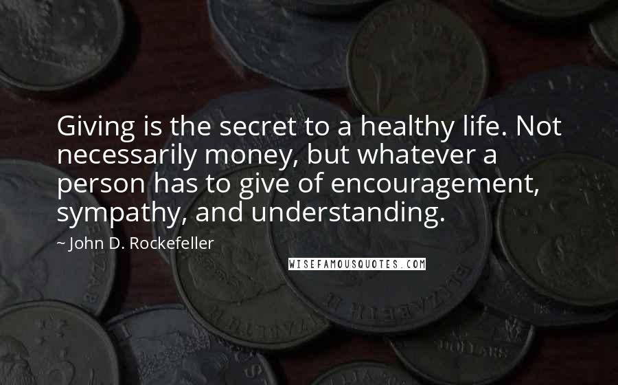 John D. Rockefeller Quotes: Giving is the secret to a healthy life. Not necessarily money, but whatever a person has to give of encouragement, sympathy, and understanding.