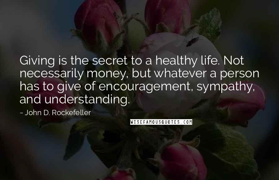 John D. Rockefeller Quotes: Giving is the secret to a healthy life. Not necessarily money, but whatever a person has to give of encouragement, sympathy, and understanding.