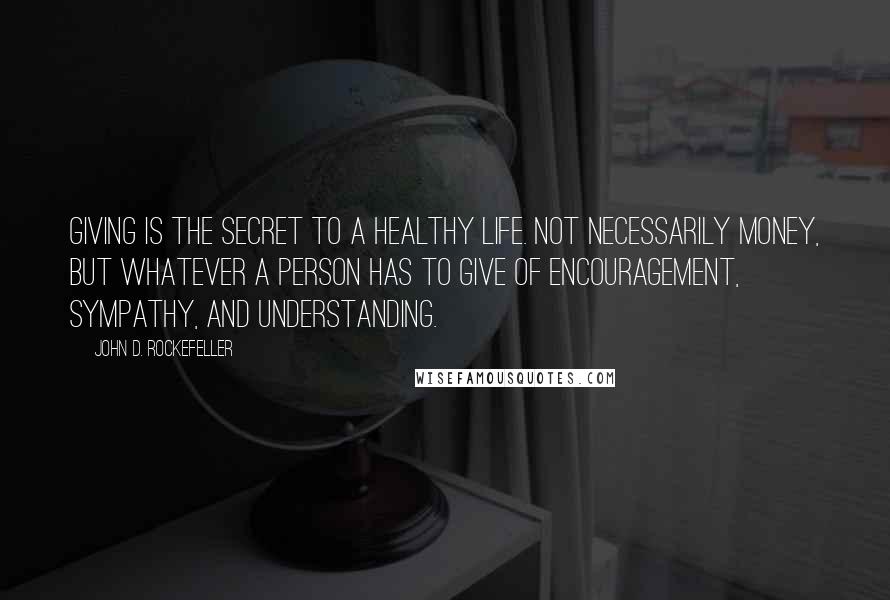 John D. Rockefeller Quotes: Giving is the secret to a healthy life. Not necessarily money, but whatever a person has to give of encouragement, sympathy, and understanding.