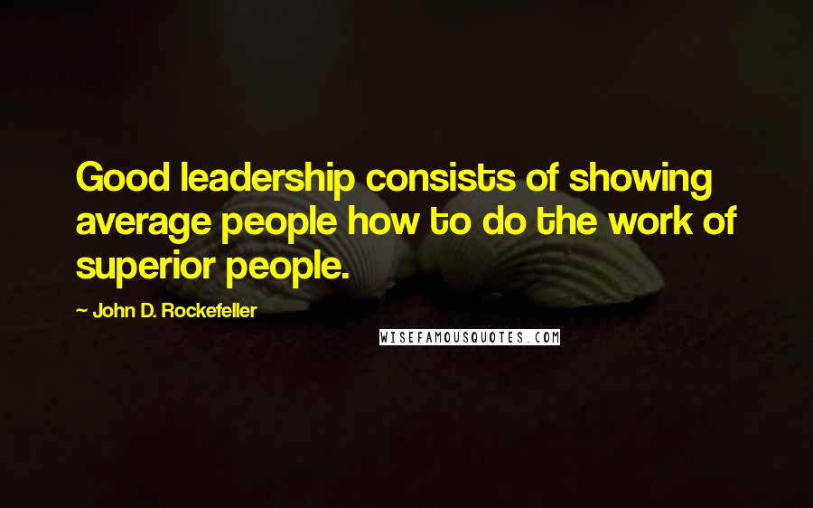 John D. Rockefeller Quotes: Good leadership consists of showing average people how to do the work of superior people.