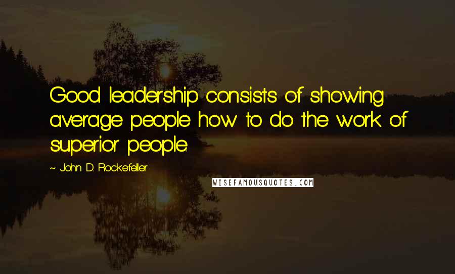 John D. Rockefeller Quotes: Good leadership consists of showing average people how to do the work of superior people.