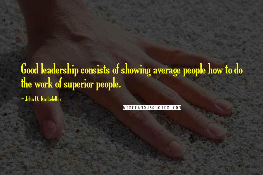 John D. Rockefeller Quotes: Good leadership consists of showing average people how to do the work of superior people.