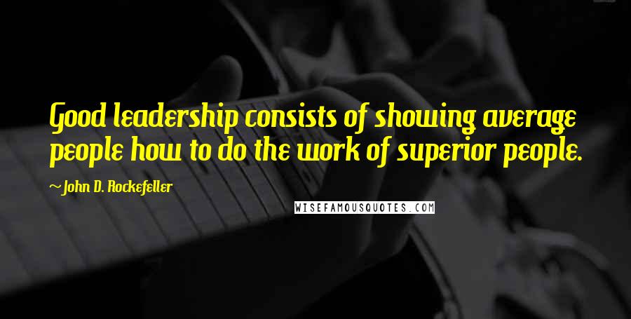 John D. Rockefeller Quotes: Good leadership consists of showing average people how to do the work of superior people.