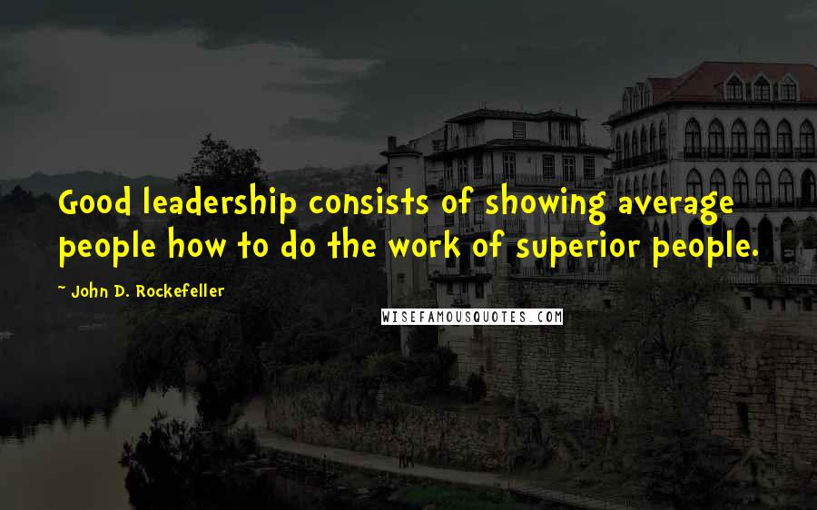 John D. Rockefeller Quotes: Good leadership consists of showing average people how to do the work of superior people.