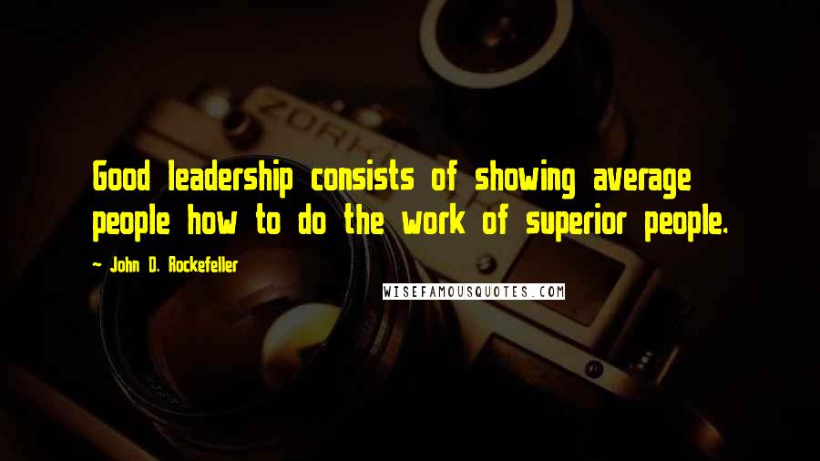 John D. Rockefeller Quotes: Good leadership consists of showing average people how to do the work of superior people.