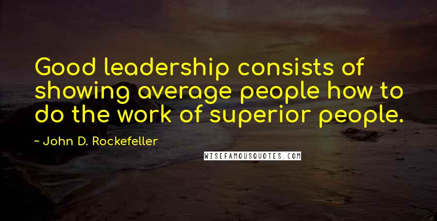 John D. Rockefeller Quotes: Good leadership consists of showing average people how to do the work of superior people.