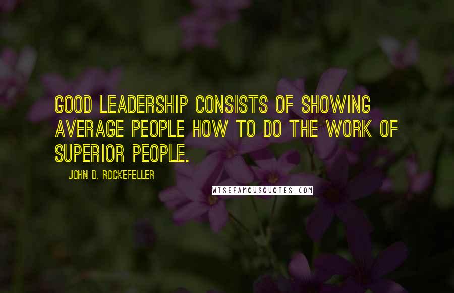 John D. Rockefeller Quotes: Good leadership consists of showing average people how to do the work of superior people.