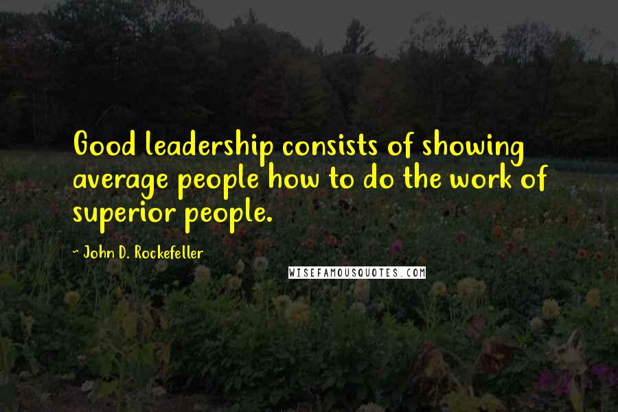 John D. Rockefeller Quotes: Good leadership consists of showing average people how to do the work of superior people.