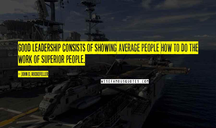 John D. Rockefeller Quotes: Good leadership consists of showing average people how to do the work of superior people.