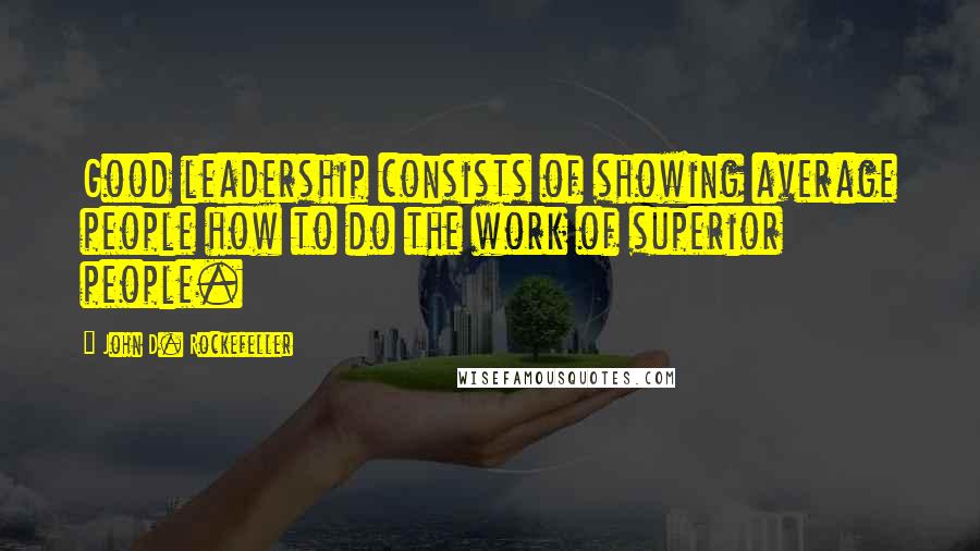 John D. Rockefeller Quotes: Good leadership consists of showing average people how to do the work of superior people.