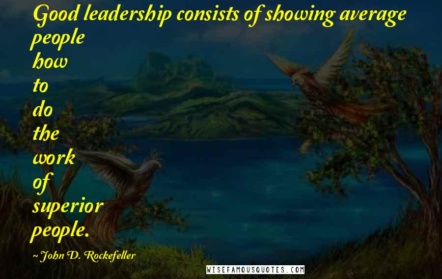 John D. Rockefeller Quotes: Good leadership consists of showing average people how to do the work of superior people.