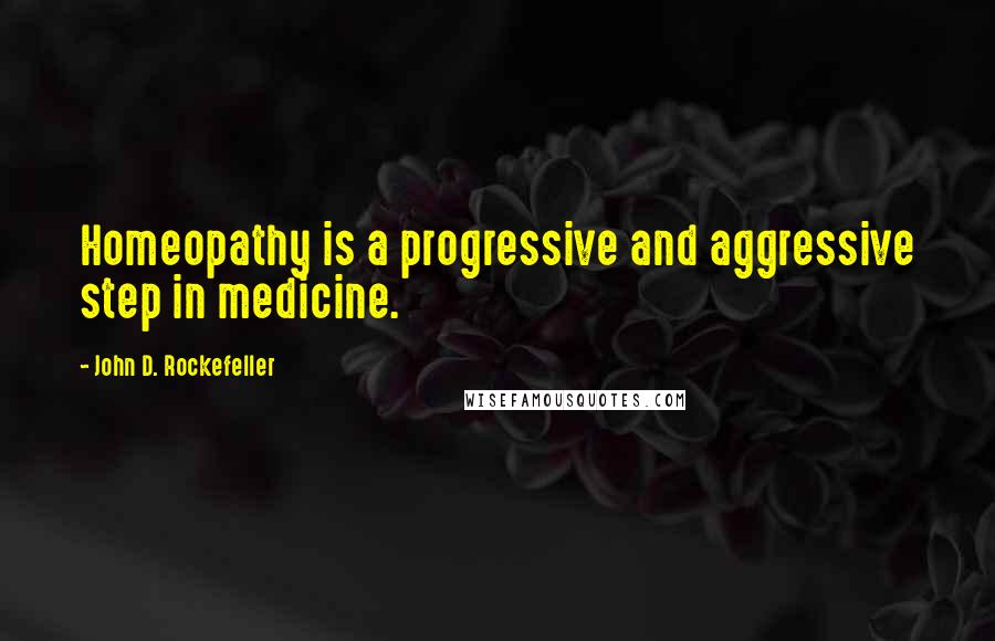 John D. Rockefeller Quotes: Homeopathy is a progressive and aggressive step in medicine.