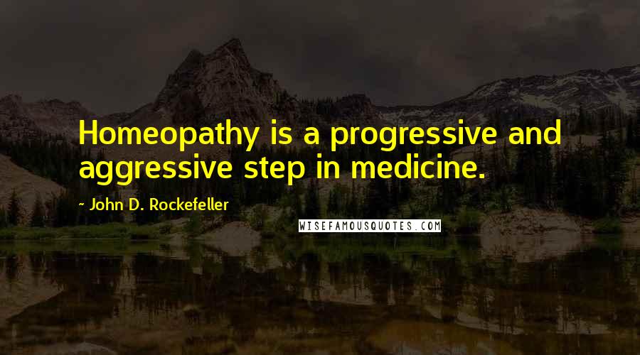 John D. Rockefeller Quotes: Homeopathy is a progressive and aggressive step in medicine.