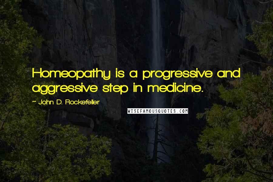 John D. Rockefeller Quotes: Homeopathy is a progressive and aggressive step in medicine.